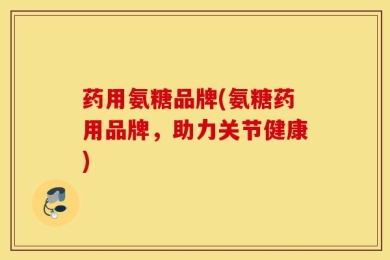 药用氨糖品牌(氨糖药用品牌，助力关节健康)