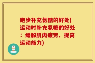 跑步补充氨糖的好处(运动时补充氨糖的好处：缓解肌肉疲劳、提高运动能力)