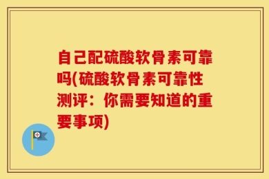 自己配硫酸软骨素可靠吗(硫酸软骨素可靠性测评：你需要知道的重要事项)