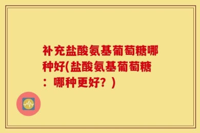 补充盐酸氨基葡萄糖哪种好(盐酸氨基葡萄糖：哪种更好？)