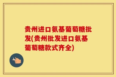 贵州进口氨基葡萄糖批发(贵州批发进口氨基葡萄糖款式齐全)