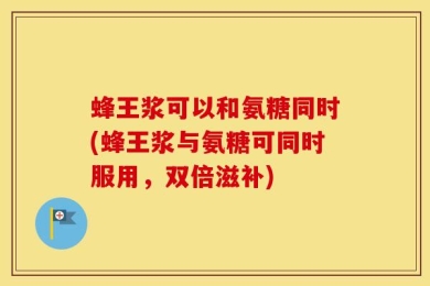 蜂王浆可以和氨糖同时(蜂王浆与氨糖可同时服用，双倍滋补)