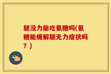 腿没力能吃氨糖吗(氨糖能缓解腿无力症状吗？)