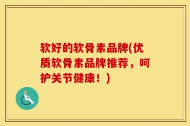 软好的软骨素品牌(优质软骨素品牌推荐，呵护关节健康！)
