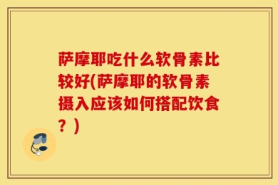 萨摩耶吃什么软骨素比较好(萨摩耶的软骨素摄入应该如何搭配饮食？)