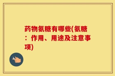 药物氨糖有哪些(氨糖：作用、用途及注意事项)