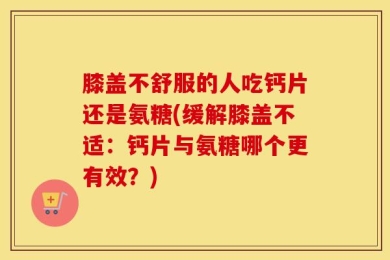 膝盖不舒服的人吃钙片还是氨糖(缓解膝盖不适：钙片与氨糖哪个更有效？)