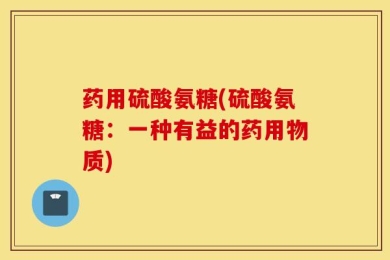 药用硫酸氨糖(硫酸氨糖：一种有益的药用物质)