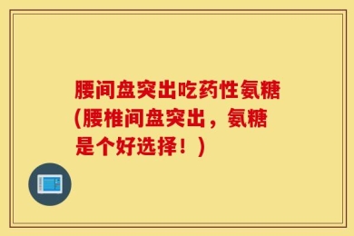 腰间盘突出吃药性氨糖(腰椎间盘突出，氨糖是个好选择！)