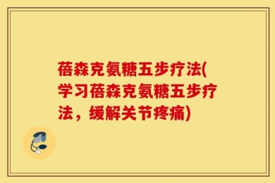 蓓森克氨糖五步疗法(学习蓓森克氨糖五步疗法，缓解关节疼痛)