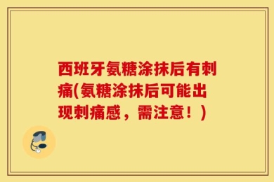 西班牙氨糖涂抹后有刺痛(氨糖涂抹后可能出现刺痛感，需注意！)