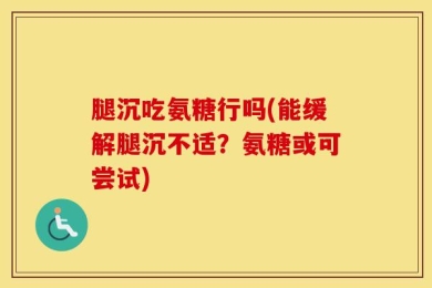 腿沉吃氨糖行吗(能缓解腿沉不适？氨糖或可尝试)