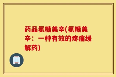 药品氨糖美辛(氨糖美辛：一种有效的疼痛缓解药)