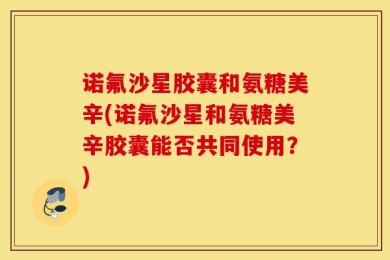 诺氟沙星胶囊和氨糖美辛(诺氟沙星和氨糖美辛胶囊能否共同使用？)