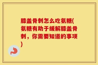 膝盖骨刺怎么吃氨糖(氨糖有助于缓解膝盖骨刺，你需要知道的事项)