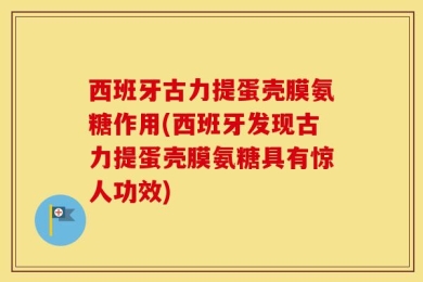 西班牙古力提蛋壳膜氨糖作用(西班牙发现古力提蛋壳膜氨糖具有惊人功效)