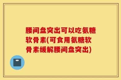 腰间盘突出可以吃氨糖软骨素(可食用氨糖软骨素缓解腰间盘突出)