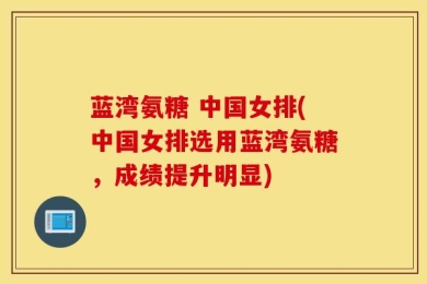 蓝湾氨糖 中国女排(中国女排选用蓝湾氨糖，成绩提升明显)