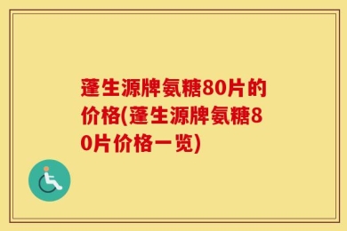 蓬生源牌氨糖80片的价格(蓬生源牌氨糖80片价格一览)