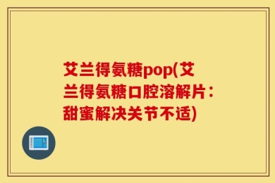 艾兰得氨糖pop(艾兰得氨糖口腔溶解片：甜蜜解决关节不适)