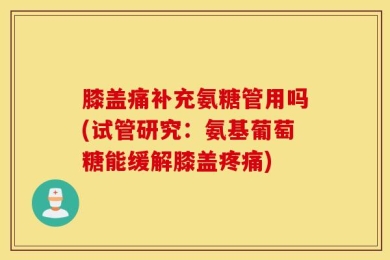 膝盖痛补充氨糖管用吗(试管研究：氨基葡萄糖能缓解膝盖疼痛)