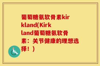 葡萄糖氨软骨素kirkland(Kirkland葡萄糖氨软骨素：关节健康的理想选择！)