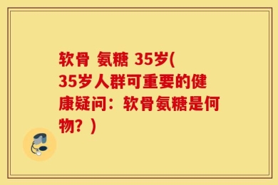 软骨 氨糖 35岁(35岁人群可重要的健康疑问：软骨氨糖是何物？)