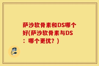 萨沙软骨素和DS哪个好(萨沙软骨素与DS：哪个更优？)