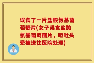 误食了一片盐酸氨基葡萄糖片(女子误食盐酸氨基葡萄糖片，呕吐头晕被送往医院处理)