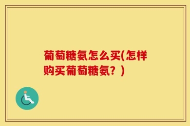 葡萄糖氨怎么买(怎样购买葡萄糖氨？)