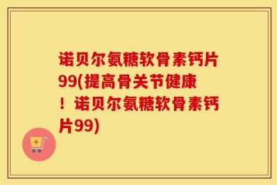 诺贝尔氨糖软骨素钙片99(提高骨关节健康！诺贝尔氨糖软骨素钙片99)