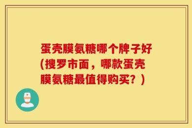 蛋壳膜氨糖哪个牌子好(搜罗市面，哪款蛋壳膜氨糖最值得购买？)