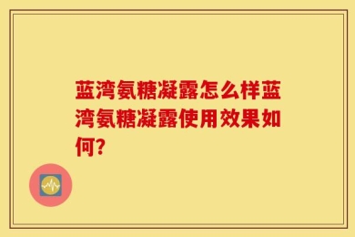 蓝湾氨糖凝露怎么样蓝湾氨糖凝露使用效果如何？