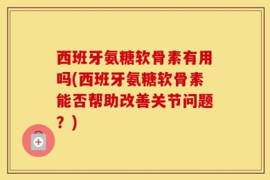 西班牙氨糖软骨素有用吗(西班牙氨糖软骨素能否帮助改善关节问题？)