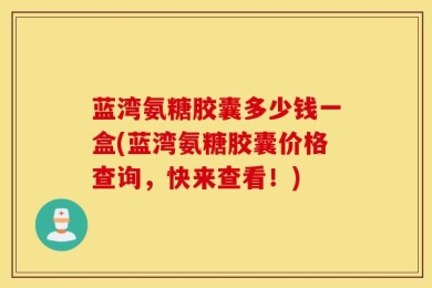 蓝湾氨糖胶囊多少钱一盒(蓝湾氨糖胶囊价格查询，快来查看！)