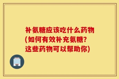 补氨糖应该吃什么药物(如何有效补充氨糖？这些药物可以帮助你)