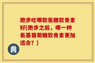 跑步吃哪款氨糖软骨素好(跑步之后，哪一种氨基葡萄糖软骨素更加适合？)