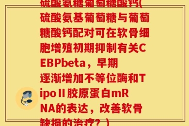 硫酸氨糖葡萄糖酸钙(硫酸氨基葡萄糖与葡萄糖酸钙配对可在软骨细胞增殖初期抑制有关CEBPbeta，早期逐渐增加不等位酶和TipoⅡ胶原蛋白mRNA的表达，改善软骨缺损的治疗？)