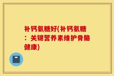 补钙氨糖好(补钙氨糖：关键营养素维护骨骼健康)