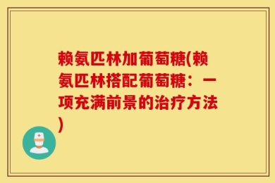 赖氨匹林加葡萄糖(赖氨匹林搭配葡萄糖：一项充满前景的治疗方法)