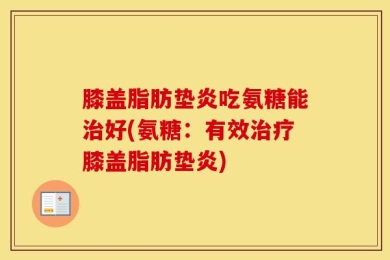 膝盖脂肪垫炎吃氨糖能治好(氨糖：有效治疗膝盖脂肪垫炎)
