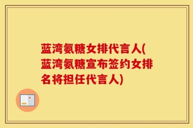 蓝湾氨糖女排代言人(蓝湾氨糖宣布签约女排名将担任代言人)