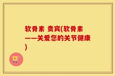 软骨素 贵宾(软骨素——关爱您的关节健康)