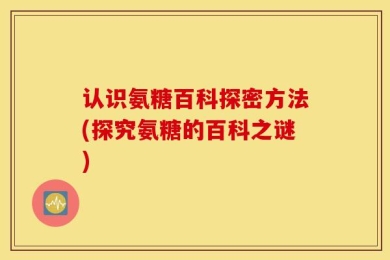 认识氨糖百科探密方法(探究氨糖的百科之谜)