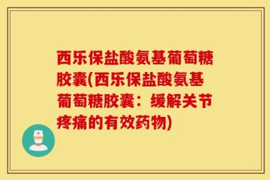 西乐保盐酸氨基葡萄糖胶囊(西乐保盐酸氨基葡萄糖胶囊：缓解关节疼痛的有效药物)