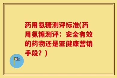 药用氨糖测评标准(药用氨糖测评：安全有效的药物还是亚健康营销手段？)