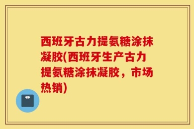 西班牙古力提氨糖涂抹凝胶(西班牙生产古力提氨糖涂抹凝胶，市场热销)