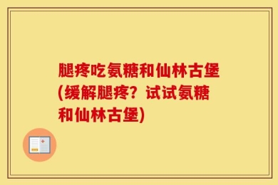 腿疼吃氨糖和仙林古堡(缓解腿疼？试试氨糖和仙林古堡)