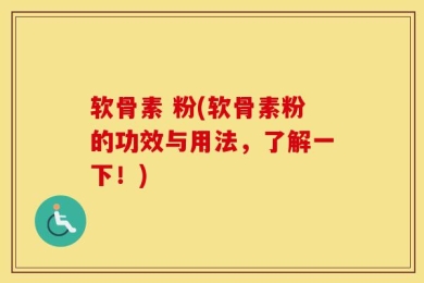 软骨素 粉(软骨素粉的功效与用法，了解一下！)