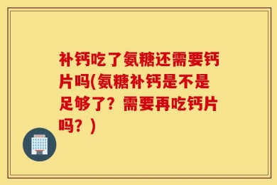 补钙吃了氨糖还需要钙片吗(氨糖补钙是不是足够了？需要再吃钙片吗？)